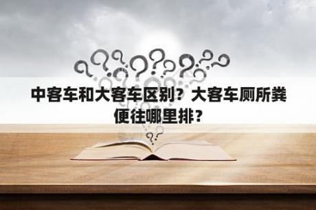 中客车和大客车区别？大客车厕所粪便往哪里排？