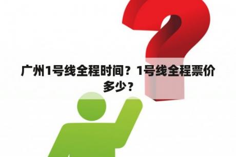 广州1号线全程时间？1号线全程票价多少？