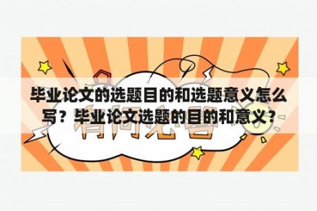 毕业论文的选题目的和选题意义怎么写？毕业论文选题的目的和意义？