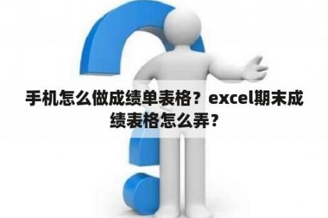 手机怎么做成绩单表格？excel期末成绩表格怎么弄？