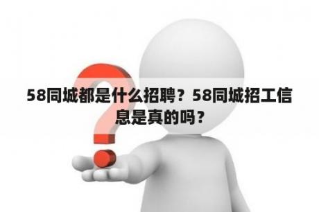 58同城都是什么招聘？58同城招工信息是真的吗？