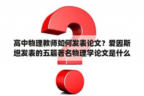 高中物理教师如何发表论文？爱因斯坦发表的五篇著名物理学论文是什么？