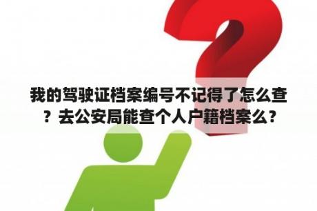 我的驾驶证档案编号不记得了怎么查？去公安局能查个人户籍档案么？