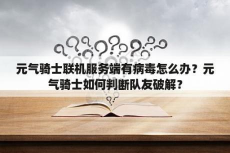 元气骑士联机服务端有病毒怎么办？元气骑士如何判断队友破解？