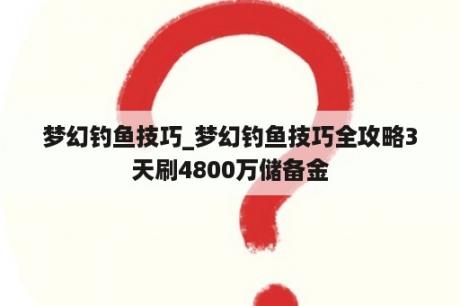 梦幻钓鱼技巧_梦幻钓鱼技巧全攻略3天刷4800万储备金