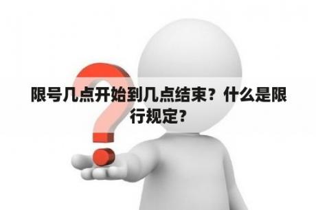 限号几点开始到几点结束？什么是限行规定？