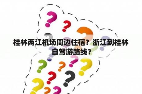 桂林两江机场周边住宿？浙江到桂林自驾游路线？