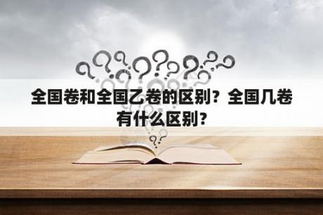 全国卷和全国乙卷的区别？全国几卷有什么区别？