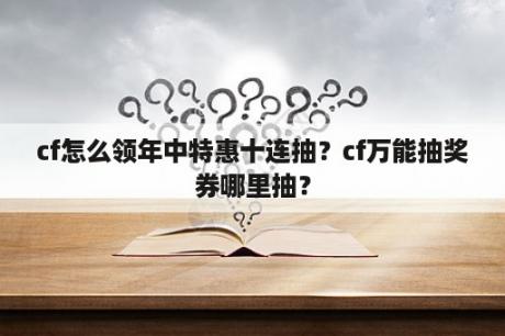 cf怎么领年中特惠十连抽？cf万能抽奖券哪里抽？