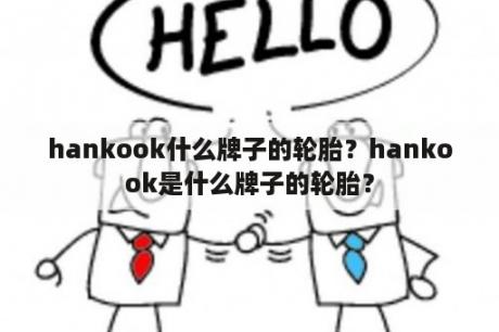 hankook什么牌子的轮胎？hankook是什么牌子的轮胎？