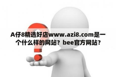 A仔8精选好店www.azi8.com是一个什么样的网站？bee官方网站？