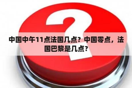 中国中午11点法国几点？中国零点，法国巴黎是几点？