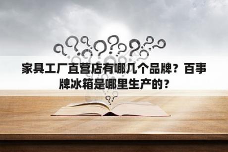 家具工厂直营店有哪几个品牌？百事牌冰箱是哪里生产的？