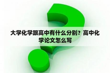 大学化学跟高中有什么分别？高中化学论文怎么写