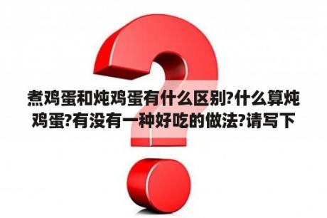 煮鸡蛋和炖鸡蛋有什么区别?什么算炖鸡蛋?有没有一种好吃的做法?请写下配料，我试着做做。谢谢~？粉条炖鸡蛋好吃的做法？