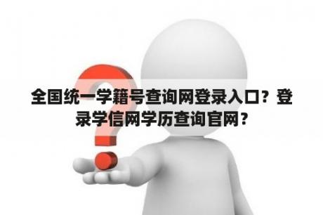 全国统一学籍号查询网登录入口？登录学信网学历查询官网？