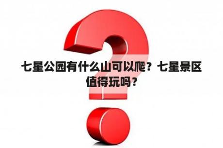 七星公园有什么山可以爬？七星景区值得玩吗？