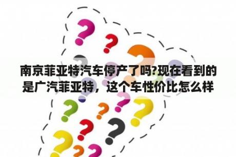 南京菲亚特汽车停产了吗?现在看到的是广汽菲亚特，这个车性价比怎么样？派朗车友会