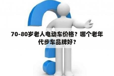 70-80岁老人电动车价格？哪个老年代步车品牌好？