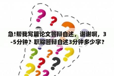 急!帮我写篇论文答辩自述，谢谢啊，3-5分钟？职称答辩自述3分钟多少字？