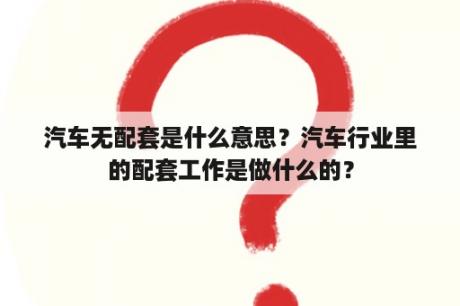 汽车无配套是什么意思？汽车行业里的配套工作是做什么的？