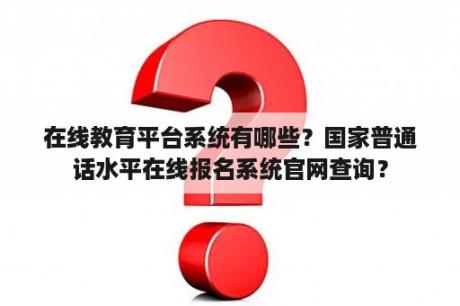 在线教育平台系统有哪些？国家普通话水平在线报名系统官网查询？