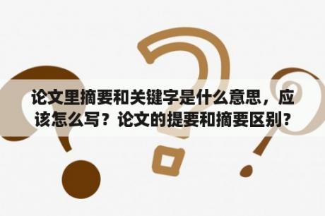 论文里摘要和关键字是什么意思，应该怎么写？论文的提要和摘要区别？