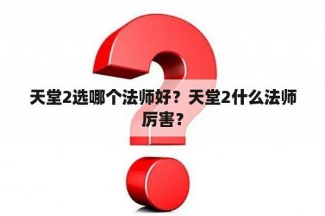 天堂2选哪个法师好？天堂2什么法师厉害？