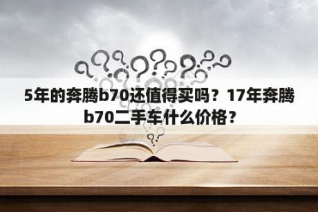 5年的奔腾b70还值得买吗？17年奔腾b70二手车什么价格？