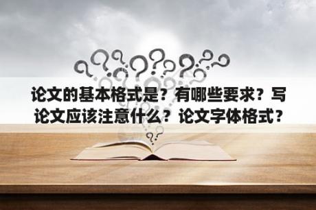 论文的基本格式是？有哪些要求？写论文应该注意什么？论文字体格式？