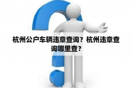 杭州公户车辆违章查询？杭州违章查询哪里查？