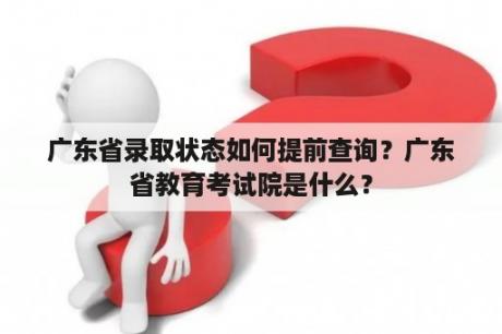 广东省录取状态如何提前查询？广东省教育考试院是什么？