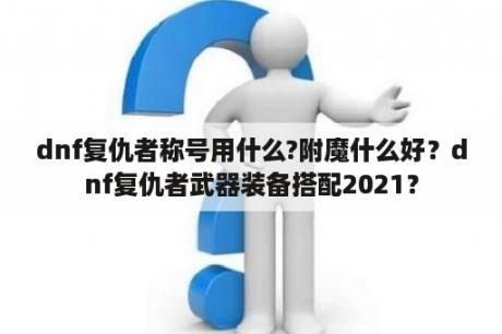 dnf复仇者称号用什么?附魔什么好？dnf复仇者武器装备搭配2021？