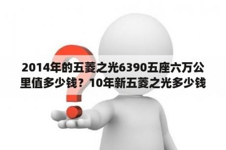 2014年的五菱之光6390五座六万公里值多少钱？10年新五菱之光多少钱？