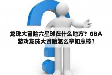 龙珠大冒险六星球在什么地方？GBA游戏龙珠大冒险怎么拿如意棒？