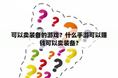 可以卖装备的游戏？什么手游可以赚钱可以卖装备？