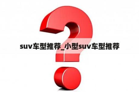 suv车型推荐_小型suv车型推荐