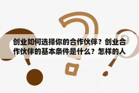 创业如何选择你的合作伙伴？创业合作伙伴的基本条件是什么？怎样的人适合合作伙伴？