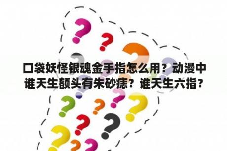 口袋妖怪银魂金手指怎么用？动漫中谁天生额头有朱砂痣？谁天生六指？