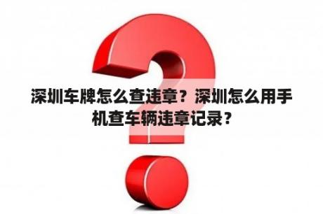 深圳车牌怎么查违章？深圳怎么用手机查车辆违章记录？