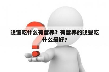 晚饭吃什么有营养？有营养的晚餐吃什么最好？