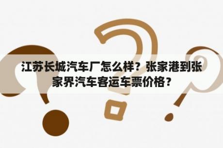 江苏长城汽车厂怎么样？张家港到张家界汽车客运车票价格？