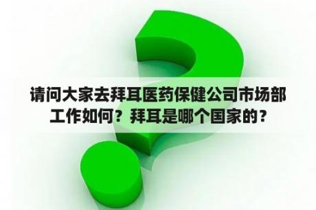 请问大家去拜耳医药保健公司市场部工作如何？拜耳是哪个国家的？