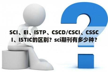 SCI、EI、ISTP、CSCD/CSCI、CSSCI、ISTIC的区别？sci期刊有多少种？