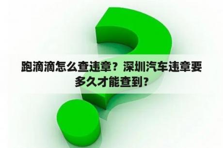 跑滴滴怎么查违章？深圳汽车违章要多久才能查到？