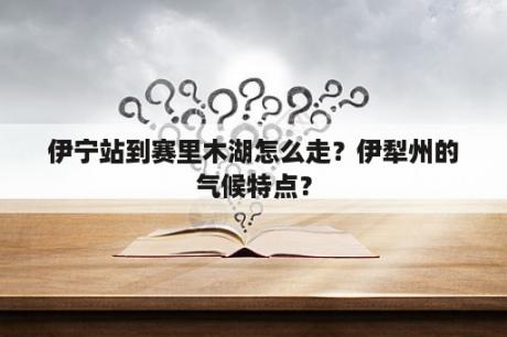 伊宁站到赛里木湖怎么走？伊犁州的气候特点？