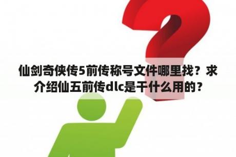 仙剑奇侠传5前传称号文件哪里找？求介绍仙五前传dlc是干什么用的？