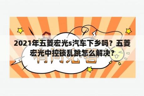 2021年五菱宏光s汽车下乡吗？五菱宏光中控锁乱跳怎么解决？