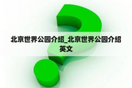 北京世界公园介绍_北京世界公园介绍英文