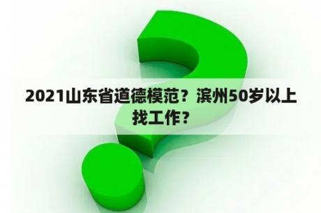 2021山东省道德模范？滨州50岁以上找工作？